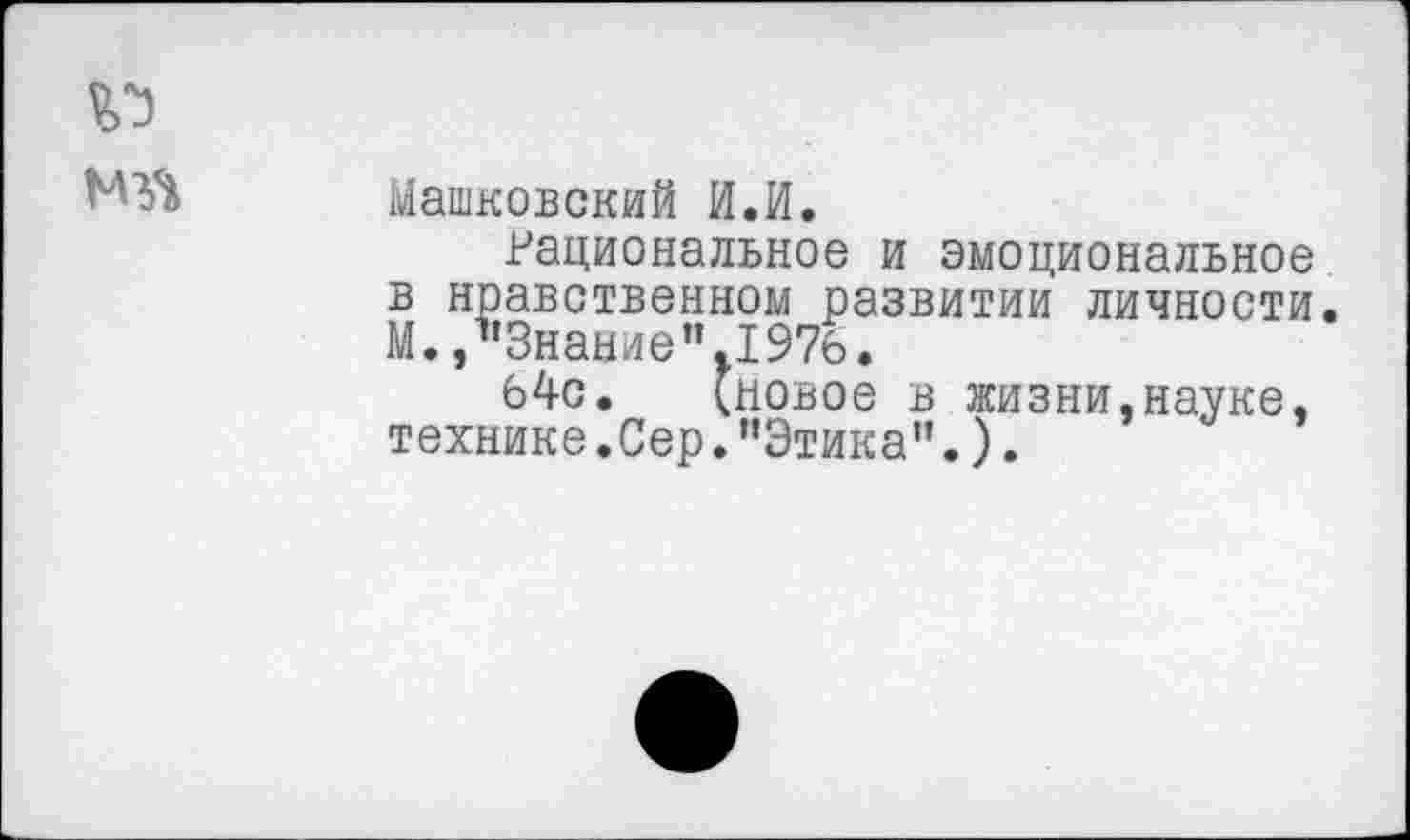 ﻿Машковский И.И.
Рациональное и эмоциональное в нравственном развитии личности. М. /’Знание ”.1976.
64с. (новое в жизни.науке, технике .Сер. ’’Этика".).